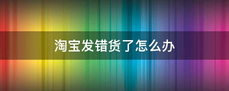 淘宝发错货了怎么办（淘宝店家发错货了怎么办）