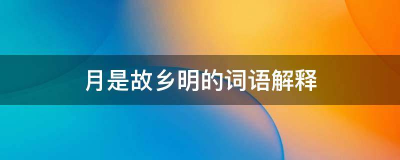 月是故乡明的词语解释 月是故乡明的词语解释和多音字