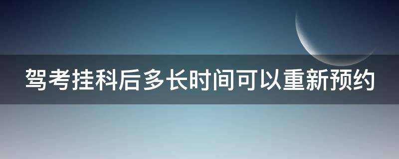 驾考挂科后多长时间可以重新预约（驾考挂科后多长时间可以重新预约科目一）