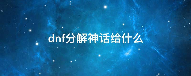 dnf分解神话给什么 dnf神话分解有什么