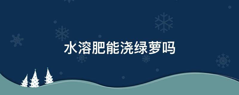 水溶肥能浇绿萝吗（绿萝的水可以施肥吗）