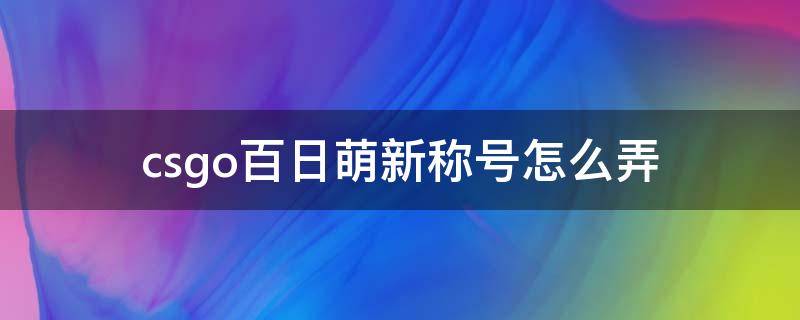 csgo百日萌新称号怎么弄 csgo名字前面的称号百日萌新