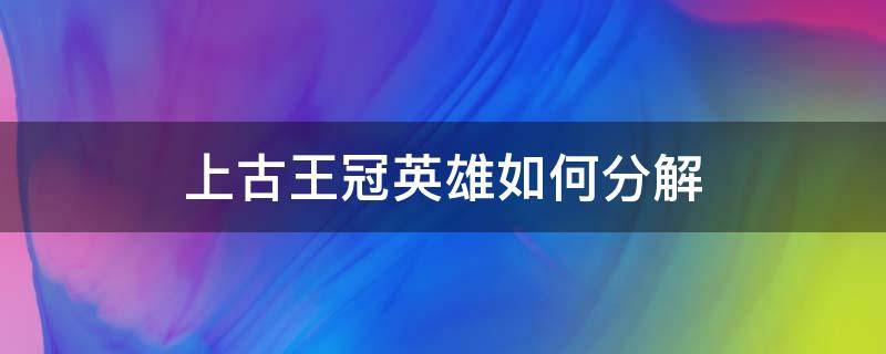 上古王冠英雄如何分解（上古王冠哪里分解英雄）