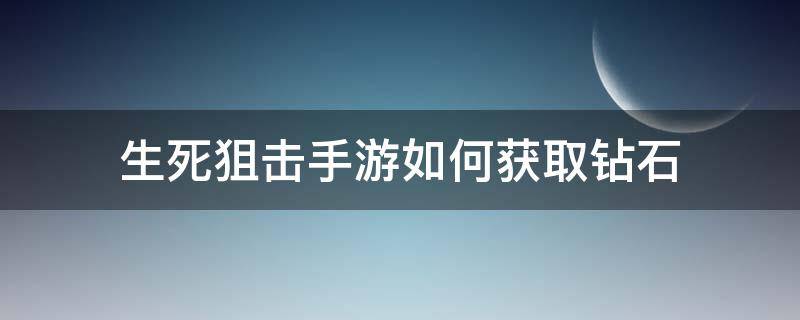 生死狙击手游如何获取钻石（生死狙击手游钻石领取）