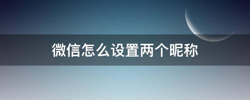 微信怎么设置两个昵称 微信怎么设置两个昵称方法