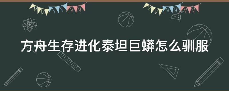 方舟生存进化泰坦巨蟒怎么驯服（方舟生存进化泰坦巨蟒怎么驯服手机版）