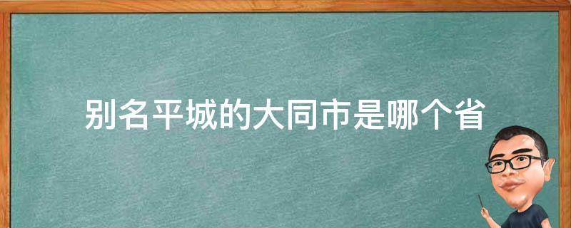 别名平城的大同市是哪个省（大同简称平城）