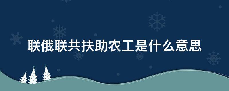 联俄联共扶助农工是什么意思 联俄联共扶助农工是什么意思?