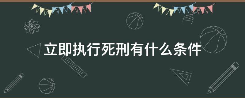 立即执行死刑有什么条件（死刑立即执行的条件有哪些）