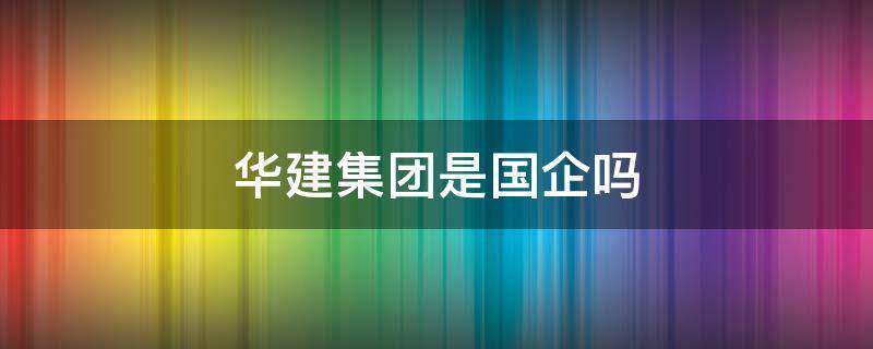 华建集团是国企吗 广东华建集团是国企吗