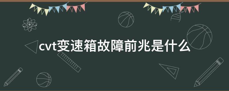 cvt变速箱故障前兆是什么（cvt变速箱是怎么回事）