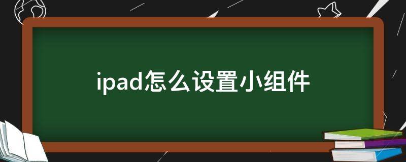 ipad怎么设置小组件 ipad怎么设置小组件照片