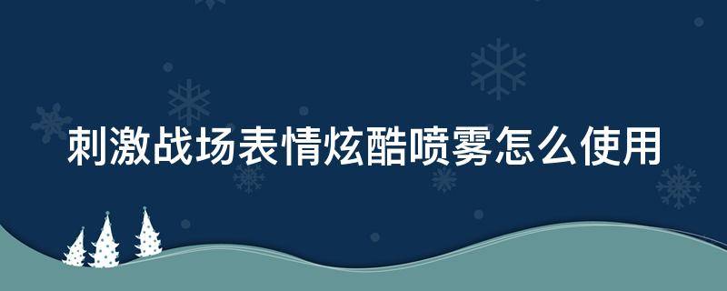 刺激战场表情炫酷喷雾怎么使用（刺激战场特效表情专用喷雾）