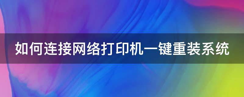 如何连接网络打印机一键重装系统（网络打印机安装方法）