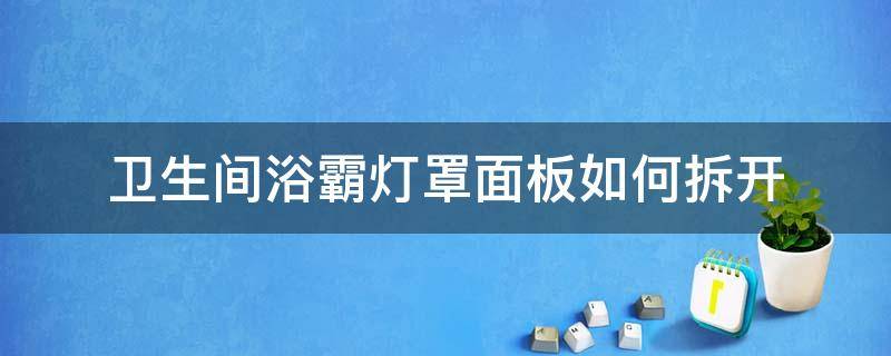 卫生间浴霸灯罩面板如何拆开 卫生间浴霸灯罩怎样拆下来