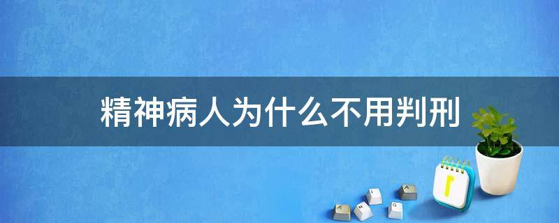 精神病人为什么不用判刑 精神病人为什么不能判刑