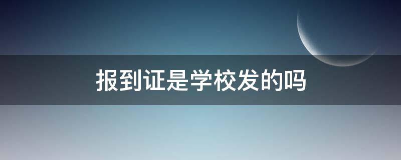 报到证是学校发的吗（大学毕业报到证是学校发的吗）