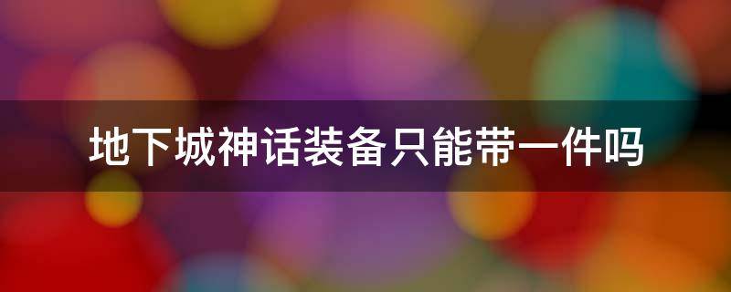 地下城神话装备只能带一件吗（地下城中神话装备只能带一件吗）