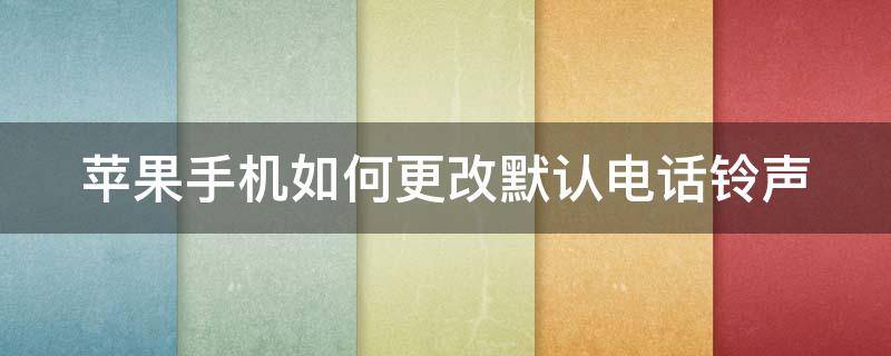 苹果手机如何更改默认电话铃声 苹果手机如何更改默认电话铃声音量