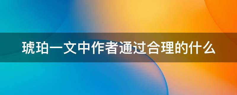 琥珀一文中作者通过合理的什么 琥珀一文中作者通过合理的什么具体描写了一块里面包