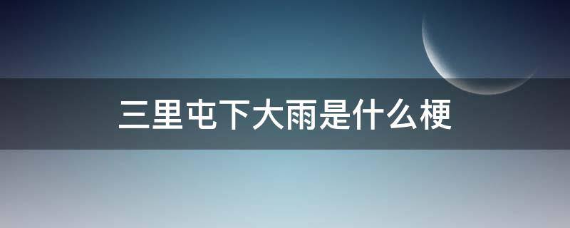 三里屯下大雨是什么梗 三里屯下雨了是什么梗