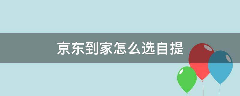 京东到家怎么选自提（京东到家哪里选择自提）