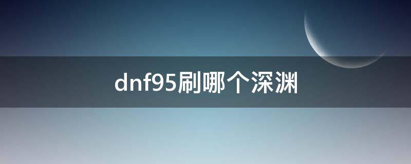 dnf95刷哪个深渊（dnf95应该刷哪里的深渊）