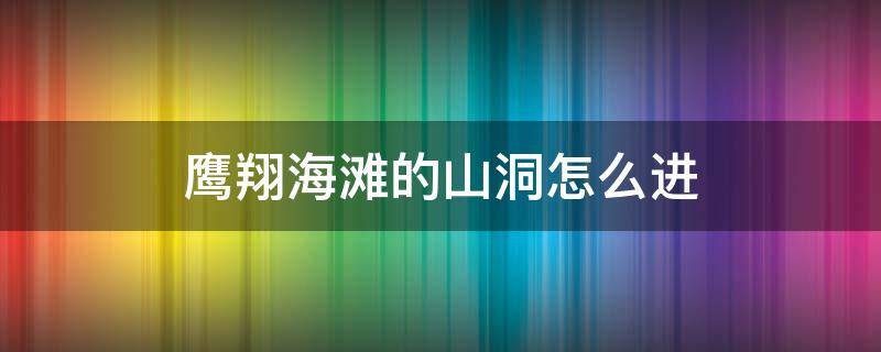 鹰翔海滩的山洞怎么进（鹰翔海滩的山洞怎么进去）