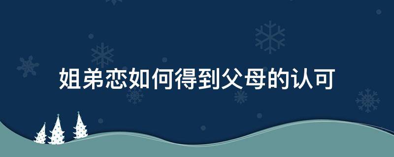 姐弟恋如何得到父母的认可 姐弟恋如何让父母接受:姐弟恋父母不同意怎么办