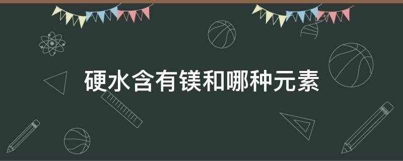 硬水含有镁和哪种元素（水的硬度是否包括镁的含量）