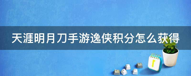 天涯明月刀手游逸侠积分怎么获得（天刀逸侠挑战积分）