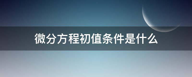 微分方程初值条件是什么 偏微分方程的初值条件