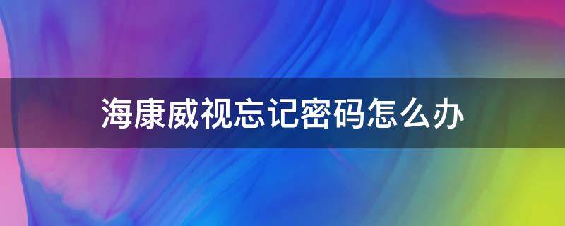 海康威视忘记密码怎么办 海康威视忘记了密码怎么办