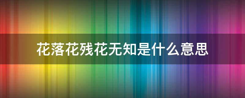 花落花残花无知是什么意思（花落花残花无知下一句）