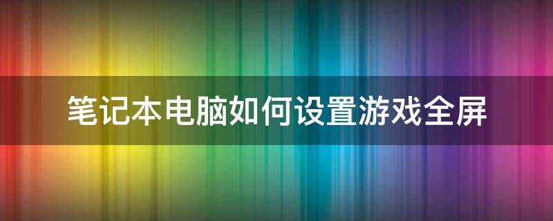 笔记本电脑如何设置游戏全屏 笔记本电脑如何让游戏全屏