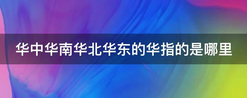 华中华南华北华东的华指的是哪里 中国七大区怎么划分的