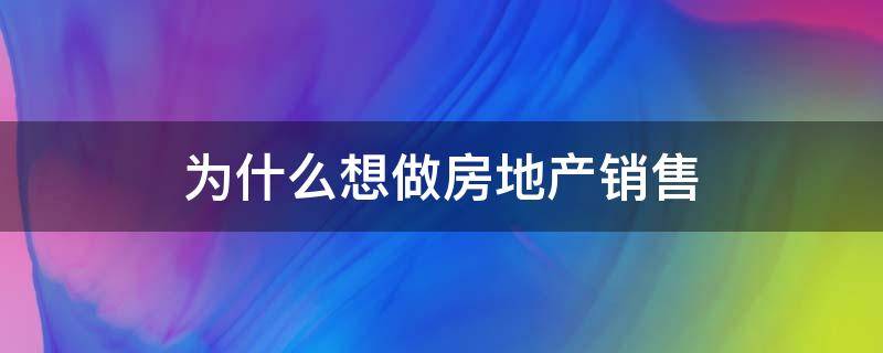 为什么想做房地产销售（为什么这么多人做房地产销售）