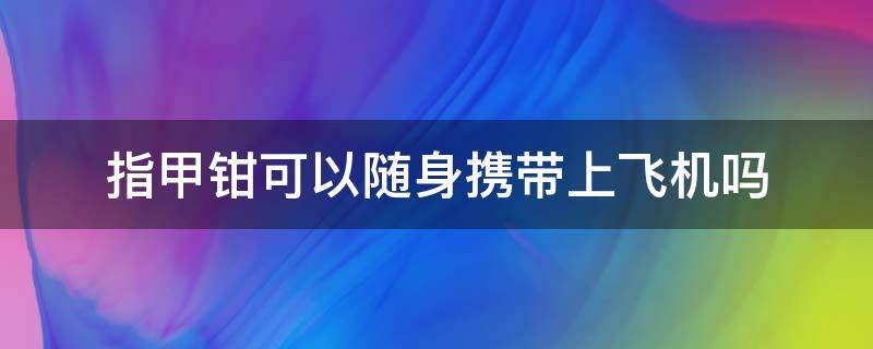 指甲钳可以随身携带上飞机吗（指甲钳能随身带上飞机吗）