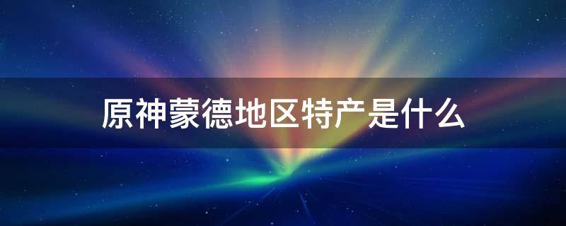 原神蒙德地区特产是什么 原神蒙德区域特产是什么?