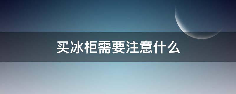 买冰柜需要注意什么 买家用冰柜要注意些哪样