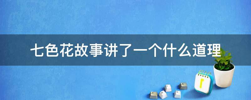 七色花故事讲了一个什么道理（七色花故事讲了一个什么道理20字）