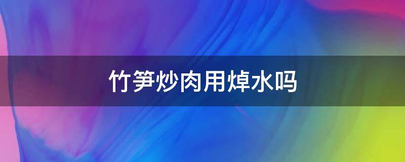 竹笋炒肉用焯水吗（竹笋炒肉竹笋用水炒吗）