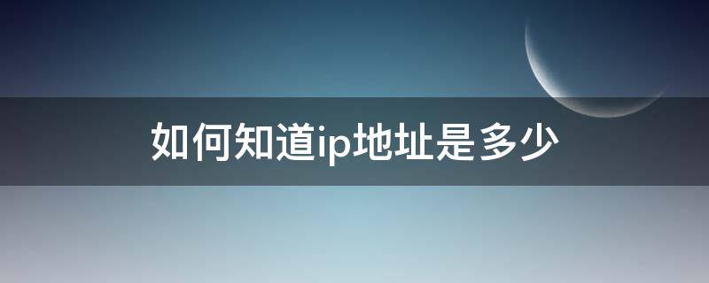 如何知道ip地址是多少（怎么知道自己ip地址是多少）