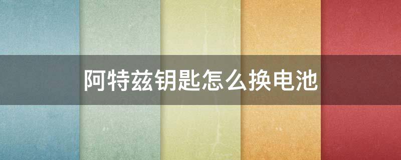 阿特兹钥匙怎么换电池 阿特兹钥匙怎么换电池视频