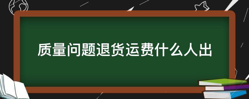 质量问题退货运费什么人出（质量问题退货运费谁出）