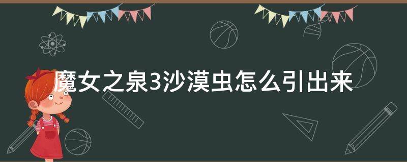 魔女之泉3沙漠虫怎么引出来 魔女之泉3利亚特沙漠虫