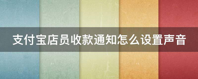 支付宝店员收款通知怎么设置声音（支付宝店员收款通知怎么设置声音提醒）