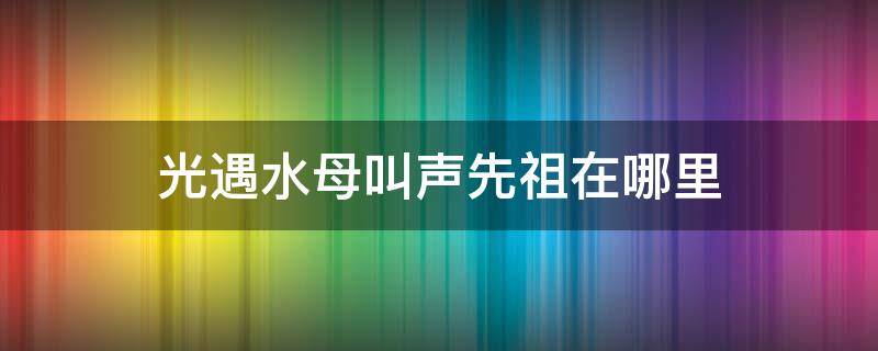 光遇水母叫声先祖在哪里（光遇的水母叫声）