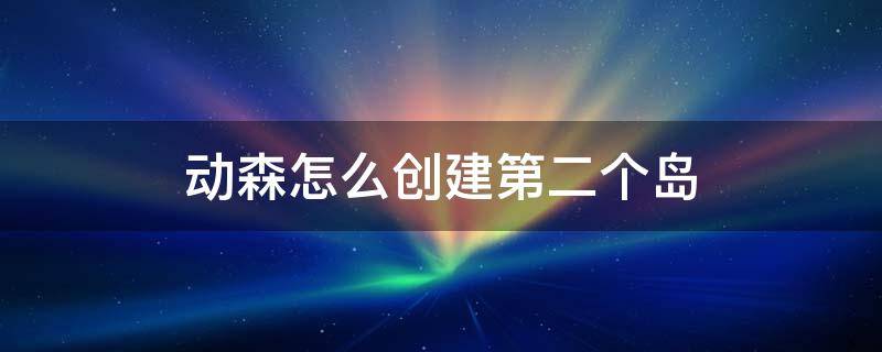 动森怎么创建第二个岛（动森怎么建立第二个岛）