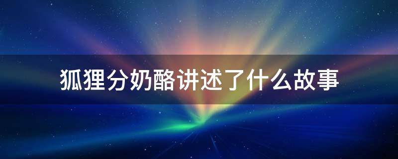 狐狸分奶酪讲述了什么故事 狐狸分奶酪这个故事